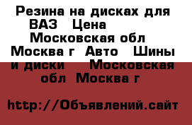 Резина на дисках для ВАЗ › Цена ­ 7 000 - Московская обл., Москва г. Авто » Шины и диски   . Московская обл.,Москва г.